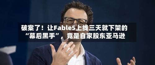 破案了！让Fable5上线三天就下架的“幕后黑手	”，竟是自家股东亚马逊-第2张图片