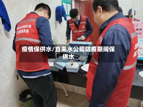 疫情保供水/自来水公司防疫期间保供水