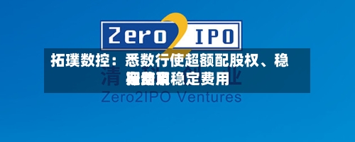 拓璞数控：悉数行使超额配股权、稳定费用行动及稳定费用期结束-第1张图片
