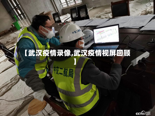 【武汉疫情录像,武汉疫情视屏回顾】