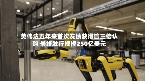 英伟达五年来首次发债获得逾三倍认购 最终发行规模250亿美元