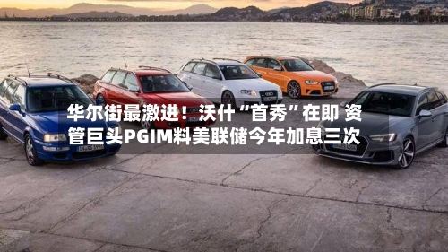 华尔街最激进！沃什“首秀	”在即 资管巨头PGIM料美联储今年加息三次-第1张图片