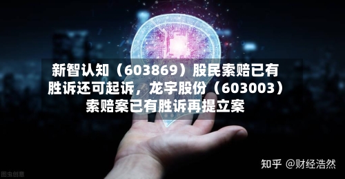 新智认知（603869）股民索赔已有胜诉还可起诉	，龙宇股份（603003）索赔案已有胜诉再提立案-第3张图片