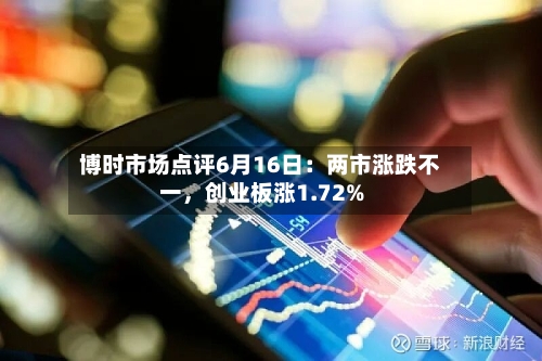 博时市场点评6月16日：两市涨跌不一，创业板涨1.72%-第3张图片