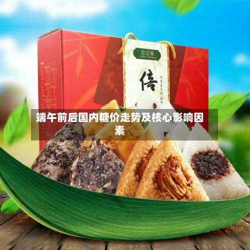 端午前后国内糖价走势及核心影响因素-第3张图片
