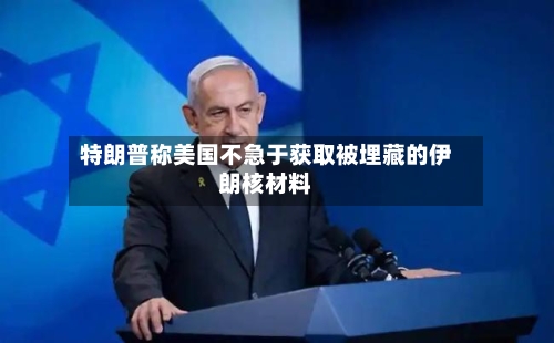特朗普称美国不急于获取被埋藏的伊朗核材料-第2张图片