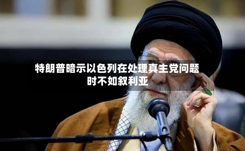 特朗普暗示以色列在处理真主党问题时不如叙利亚