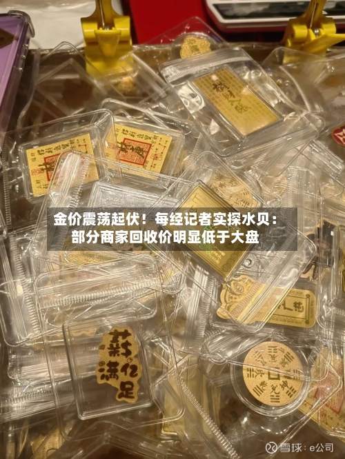 金价震荡起伏！每经记者实探水贝：部分商家回收价明显低于大盘