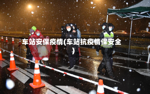车站安保疫情(车站抗疫情保安全)
