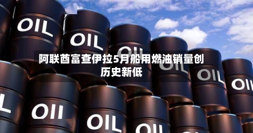 阿联酋富查伊拉5月船用燃油销量创历史新低-第2张图片