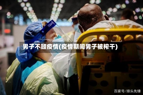 男子不顾疫情(疫情期间男子被榨干)-第2张图片